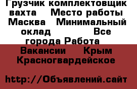 Грузчик-комплектовщик (вахта) › Место работы ­ Масква › Минимальный оклад ­ 45 000 - Все города Работа » Вакансии   . Крым,Красногвардейское